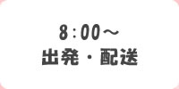 8:00～　出発・発送